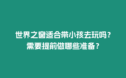 世界之窗適合帶小孩去玩嗎？需要提前做哪些準(zhǔn)備？