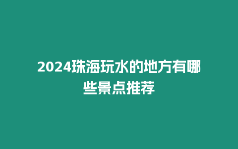 2024珠海玩水的地方有哪些景點推薦