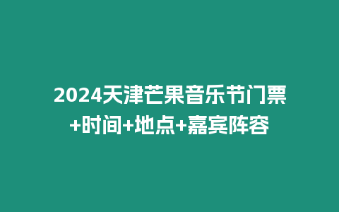 2024天津芒果音樂節(jié)門票+時(shí)間+地點(diǎn)+嘉賓陣容
