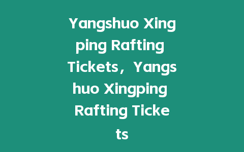 Yangshuo Xingping Rafting Tickets，Yangshuo Xingping Rafting Tickets