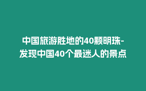 中國旅游勝地的40顆明珠-發(fā)現(xiàn)中國40個最迷人的景點
