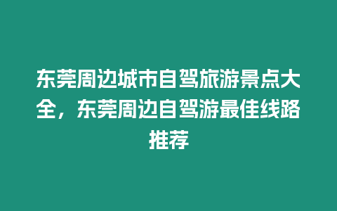 東莞周邊城市自駕旅游景點大全，東莞周邊自駕游最佳線路推薦