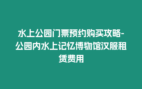 水上公園門票預約購買攻略-公園內(nèi)水上記憶博物館漢服租賃費用