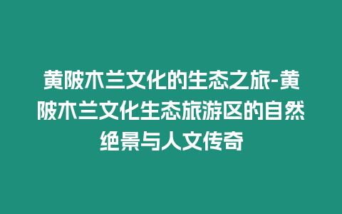 黃陂木蘭文化的生態(tài)之旅-黃陂木蘭文化生態(tài)旅游區(qū)的自然絕景與人文傳奇