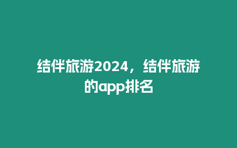結伴旅游2024，結伴旅游的app排名