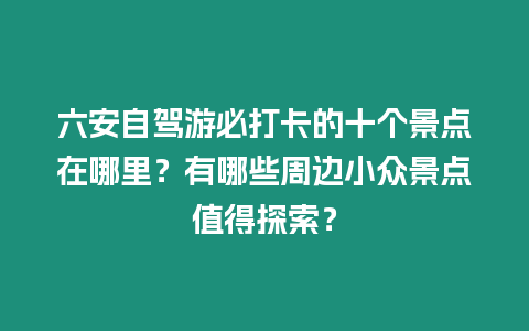 六安自駕游必打卡的十個(gè)景點(diǎn)在哪里？有哪些周邊小眾景點(diǎn)值得探索？