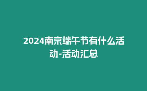2024南京端午節(jié)有什么活動(dòng)-活動(dòng)匯總