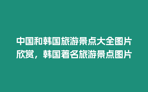 中國和韓國旅游景點大全圖片欣賞，韓國著名旅游景點圖片