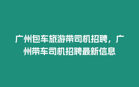 廣州包車旅游帶司機(jī)招聘，廣州帶車司機(jī)招聘最新信息