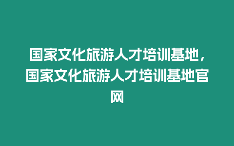 國家文化旅游人才培訓(xùn)基地，國家文化旅游人才培訓(xùn)基地官網(wǎng)