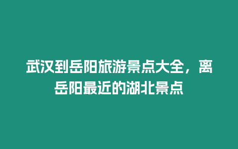 武漢到岳陽旅游景點大全，離岳陽最近的湖北景點