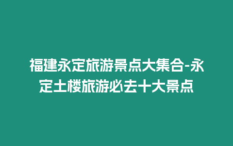 福建永定旅游景點(diǎn)大集合-永定土樓旅游必去十大景點(diǎn)