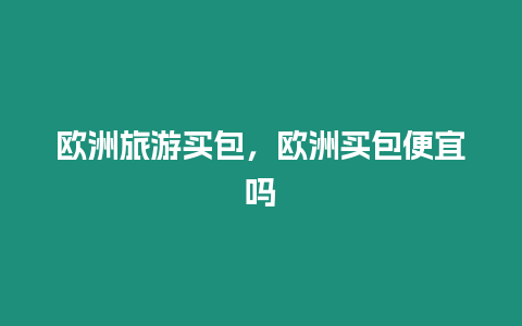 歐洲旅游買包，歐洲買包便宜嗎