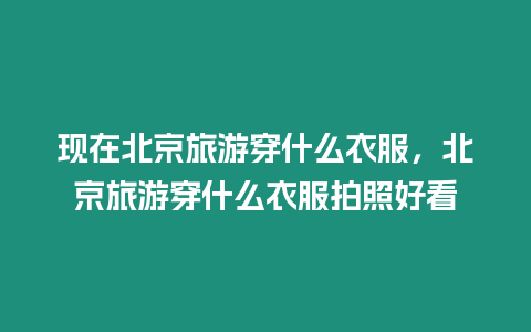 現(xiàn)在北京旅游穿什么衣服，北京旅游穿什么衣服拍照好看