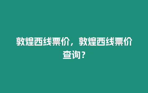 敦煌西線票價，敦煌西線票價查詢？