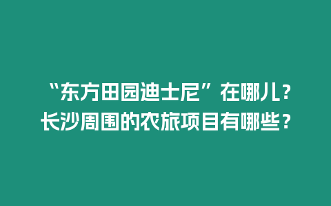 “東方田園迪士尼”在哪兒？長沙周圍的農旅項目有哪些？