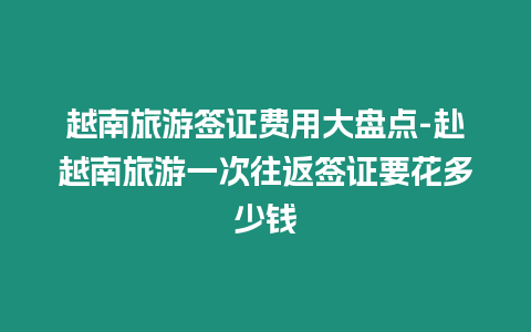 越南旅游簽證費用大盤點-赴越南旅游一次往返簽證要花多少錢