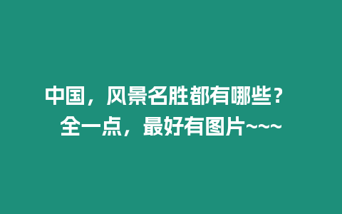 中國，風景名勝都有哪些？ 全一點，最好有圖片~~~