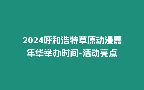 2024呼和浩特草原動漫嘉年華舉辦時間-活動亮點