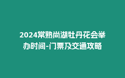 2024常熟尚湖牡丹花會(huì)舉辦時(shí)間-門票及交通攻略