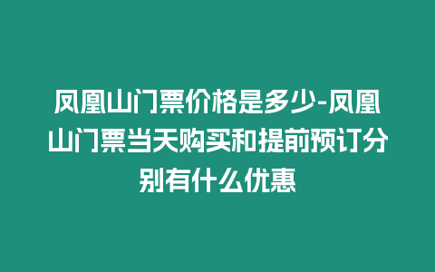 鳳凰山門票價格是多少-鳳凰山門票當(dāng)天購買和提前預(yù)訂分別有什么優(yōu)惠
