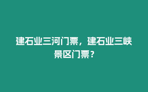 建石業三河門票，建石業三峽景區門票？