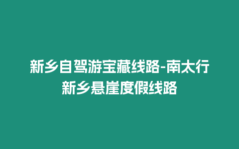 新鄉自駕游寶藏線路-南太行新鄉懸崖度假線路