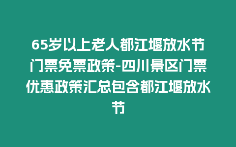 65歲以上老人都江堰放水節門票免票政策-四川景區門票優惠政策匯總包含都江堰放水節
