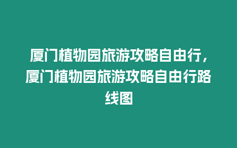 廈門植物園旅游攻略自由行，廈門植物園旅游攻略自由行路線圖