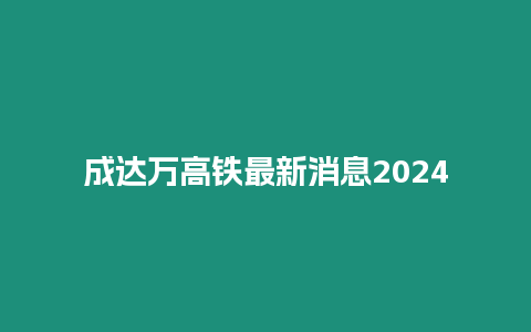 成達(dá)萬(wàn)高鐵最新消息2024