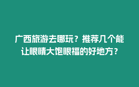 廣西旅游去哪玩？推薦幾個能讓眼睛大飽眼福的好地方？