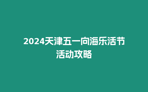 2024天津五一向海樂活節(jié)活動(dòng)攻略