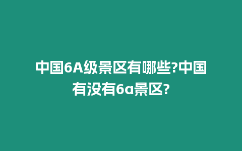中國6A級景區(qū)有哪些?中國有沒有6a景區(qū)?