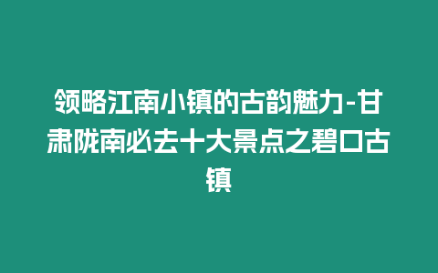 領略江南小鎮的古韻魅力-甘肅隴南必去十大景點之碧口古鎮