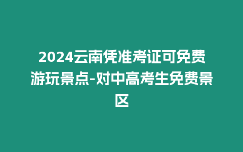 2024云南憑準(zhǔn)考證可免費(fèi)游玩景點(diǎn)-對(duì)中高考生免費(fèi)景區(qū)
