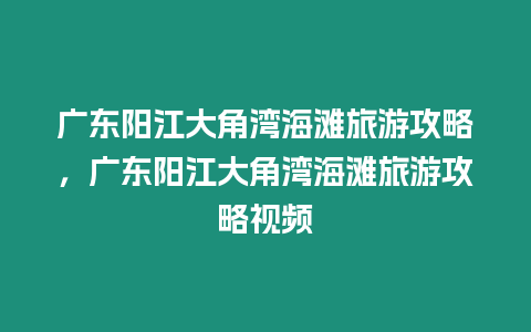 廣東陽江大角灣海灘旅游攻略，廣東陽江大角灣海灘旅游攻略視頻