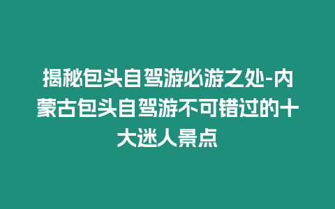揭秘包頭自駕游必游之處-內(nèi)蒙古包頭自駕游不可錯過的十大迷人景點