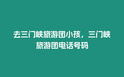去三門峽旅游團小孩，三門峽旅游團電話號碼