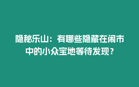 隱秘樂(lè)山：有哪些隱藏在鬧市中的小眾寶地等待發(fā)現(xiàn)？