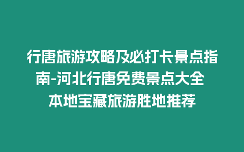 行唐旅游攻略及必打卡景點(diǎn)指南-河北行唐免費(fèi)景點(diǎn)大全 本地寶藏旅游勝地推薦