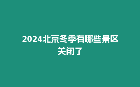 2024北京冬季有哪些景區(qū)關(guān)閉了