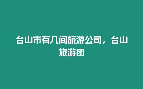 臺(tái)山市有幾間旅游公司，臺(tái)山旅游團(tuán)