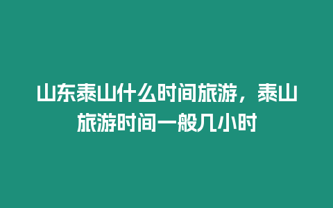 山東泰山什么時(shí)間旅游，泰山旅游時(shí)間一般幾小時(shí)