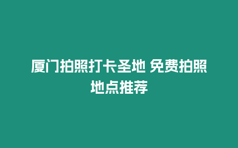 廈門拍照打卡圣地 免費拍照地點推薦