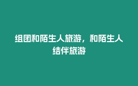 組團(tuán)和陌生人旅游，和陌生人結(jié)伴旅游