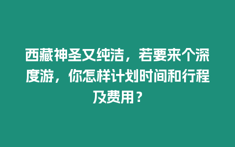 西藏神圣又純潔，若要來個深度游，你怎樣計劃時間和行程及費用？