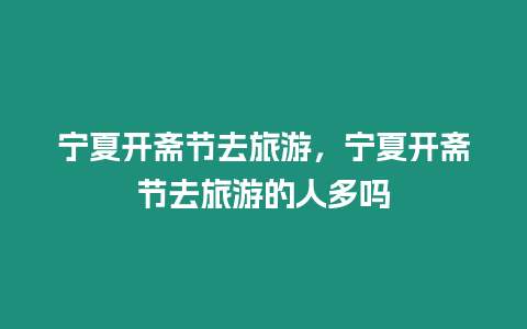 寧夏開齋節去旅游，寧夏開齋節去旅游的人多嗎