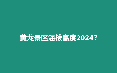 黃龍景區海拔高度2024？