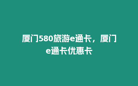 廈門(mén)580旅游e通卡，廈門(mén)e通卡優(yōu)惠卡