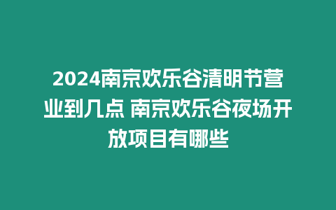 2024南京歡樂谷清明節(jié)營(yíng)業(yè)到幾點(diǎn) 南京歡樂谷夜場(chǎng)開放項(xiàng)目有哪些